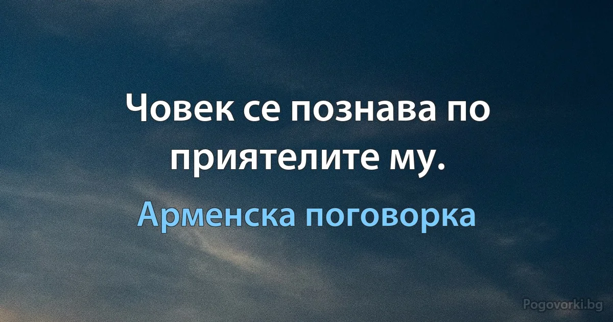 Човек се познава по приятелите му. (Арменска поговорка)