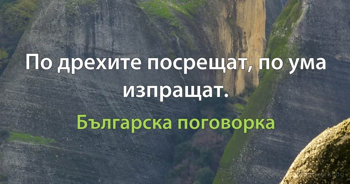 По дрехите посрещат, по ума изпращат. (Българска поговорка)