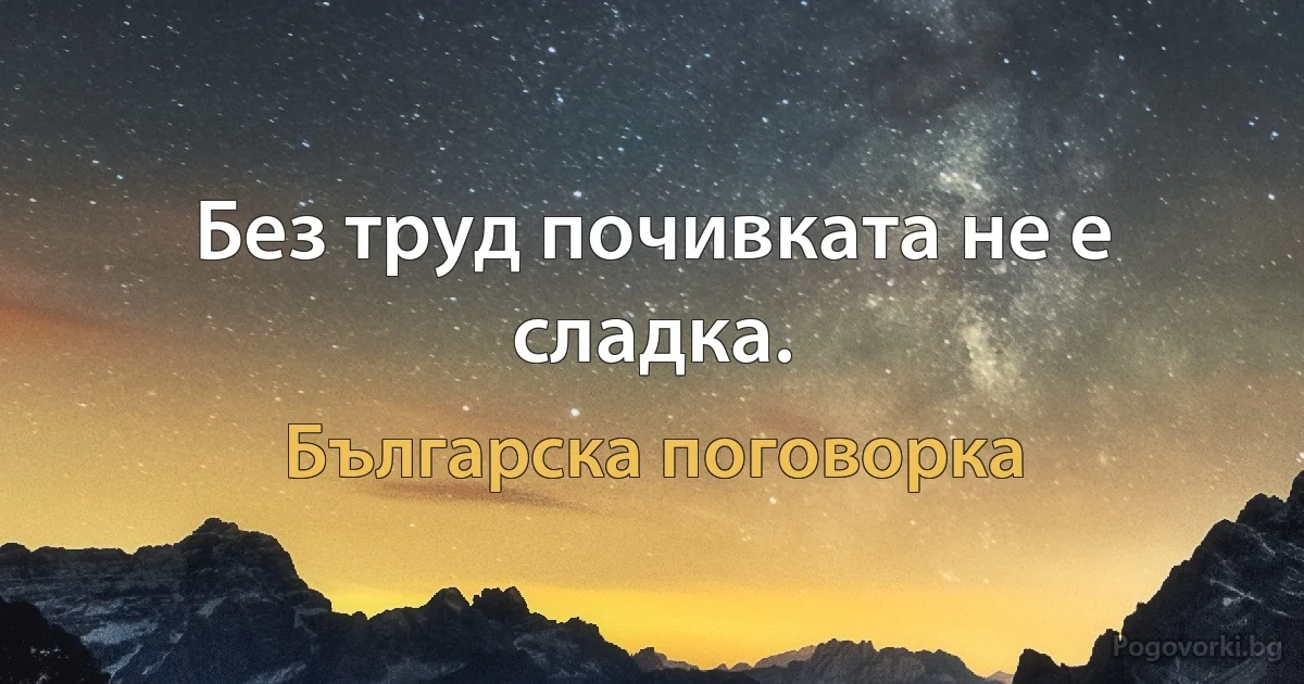 Без труд почивката не е сладка. (Българска поговорка)