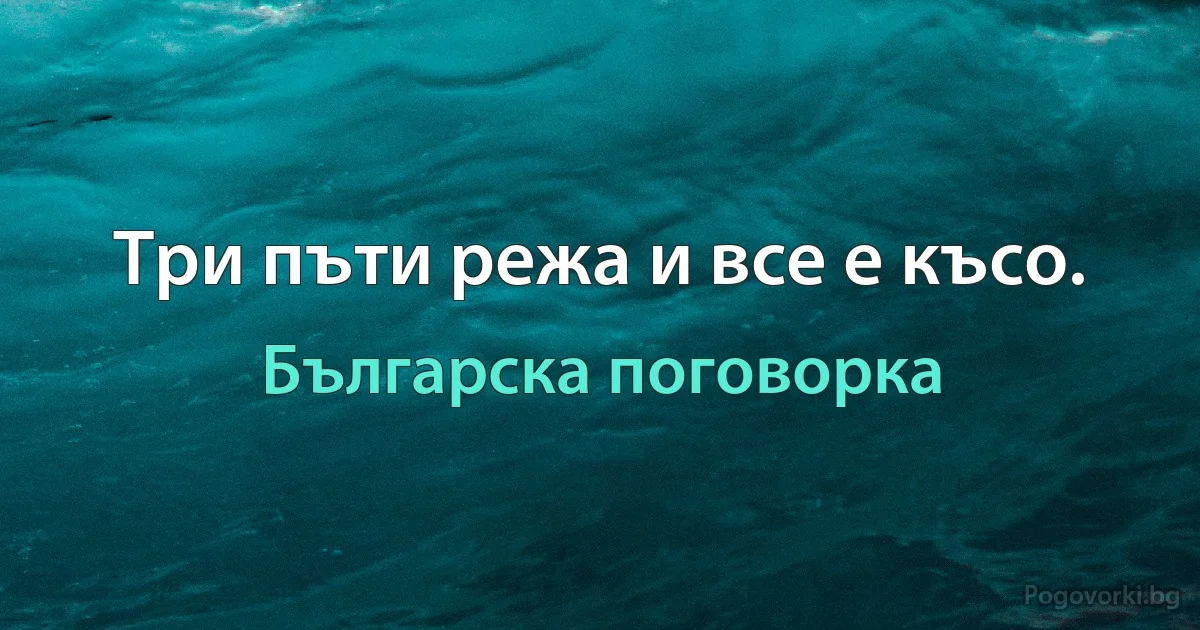 Три пъти режа и все е късо. (Българска поговорка)