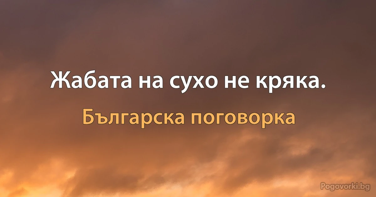 Жабата на сухо не кряка. (Българска поговорка)