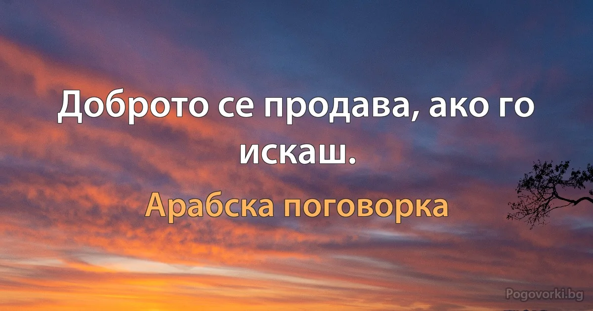 Доброто се продава, ако го искаш. (Арабска поговорка)