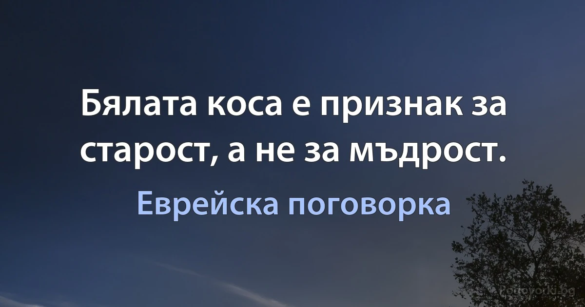 Бялата коса е признак за старост, а не за мъдрост. (Еврейска поговорка)