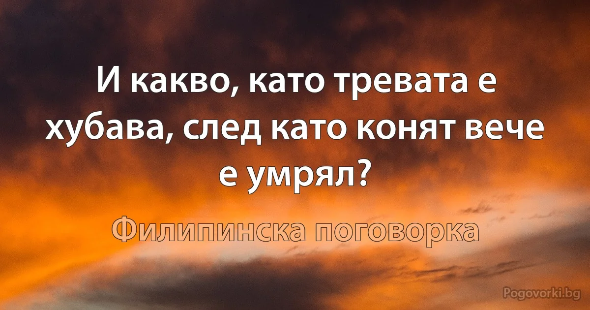 И какво, като тревата е хубава, след като конят вече е умрял? (Филипинска поговорка)