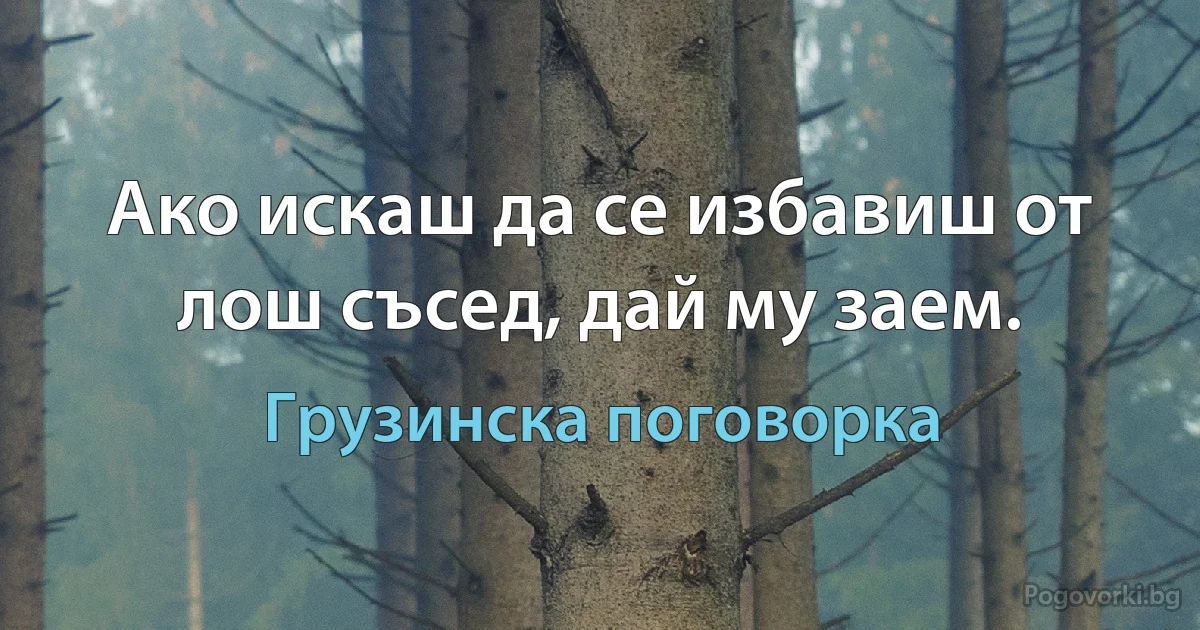 Ако искаш да се избавиш от лош съсед, дай му заем. (Грузинска поговорка)