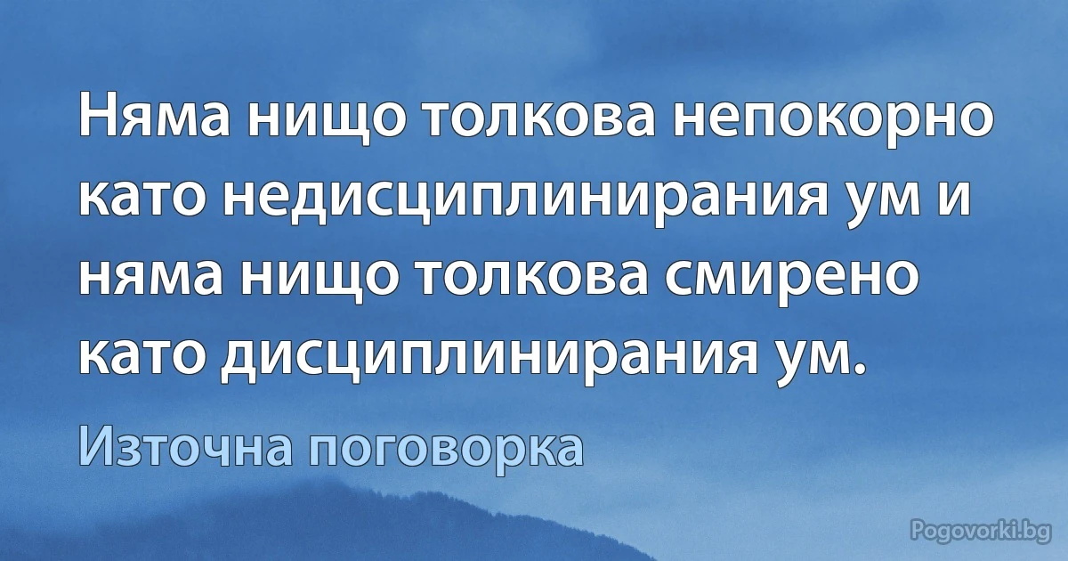 Няма нищо толкова непокорно като недисциплинирания ум и няма нищо толкова смирено като дисциплинирания ум. (Източна поговорка)