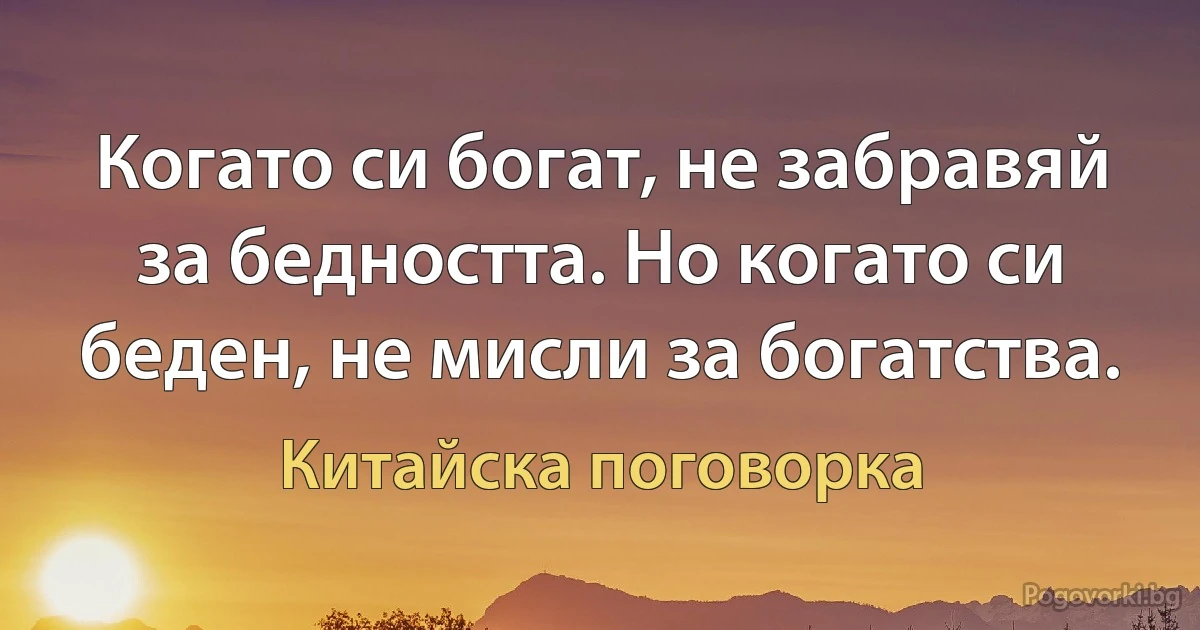 Когато си богат, не забравяй за бедността. Но когато си беден, не мисли за богатства. (Китайска поговорка)