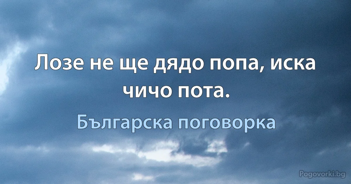 Лозе не ще дядо попа, иска чичо пота. (Българска поговорка)
