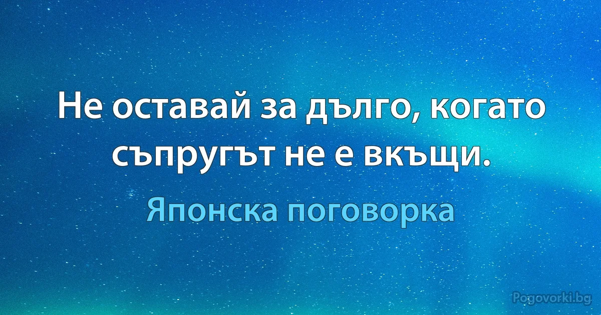 Не оставай за дълго, когато съпругът не е вкъщи. (Японска поговорка)