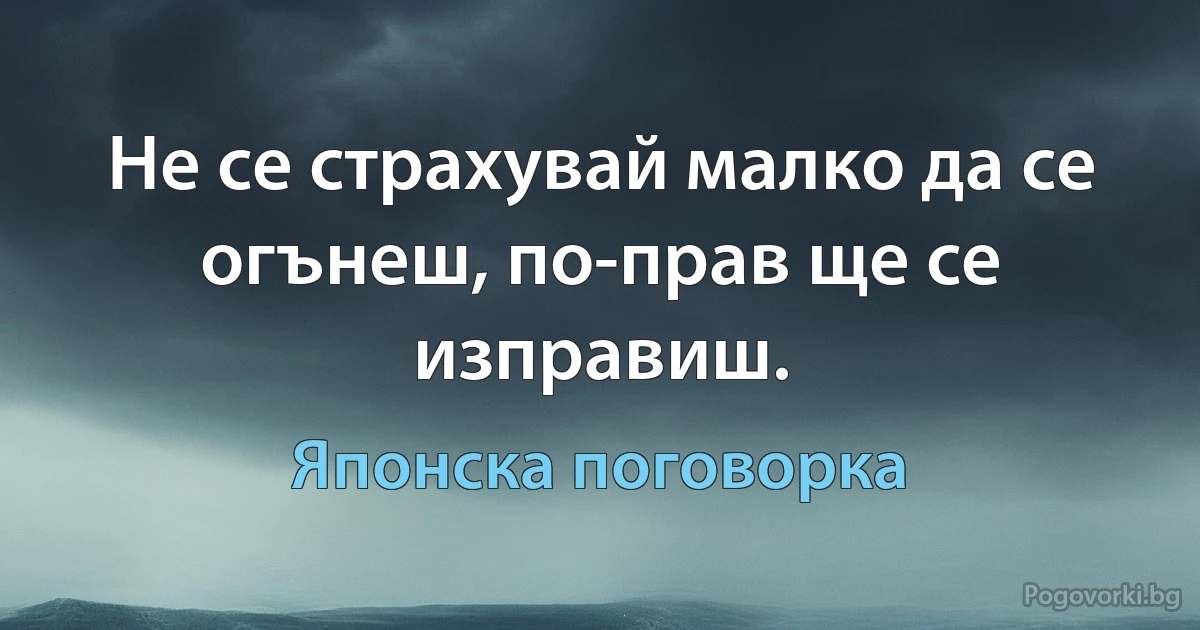 Не се страхувай малко да се огънеш, по-прав ще се изправиш. (Японска поговорка)