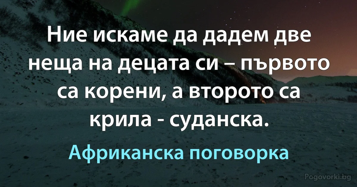 Ние искаме да дадем две неща на децата си – първото са корени, а второто са крила - суданска. (Африканска поговорка)