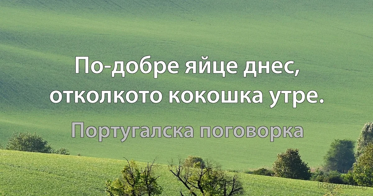 По-добре яйце днес, отколкото кокошка утре. (Португалска поговорка)