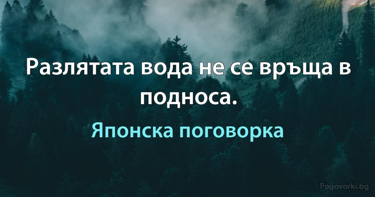 Разлятата вода не се връща в подноса. (Японска поговорка)