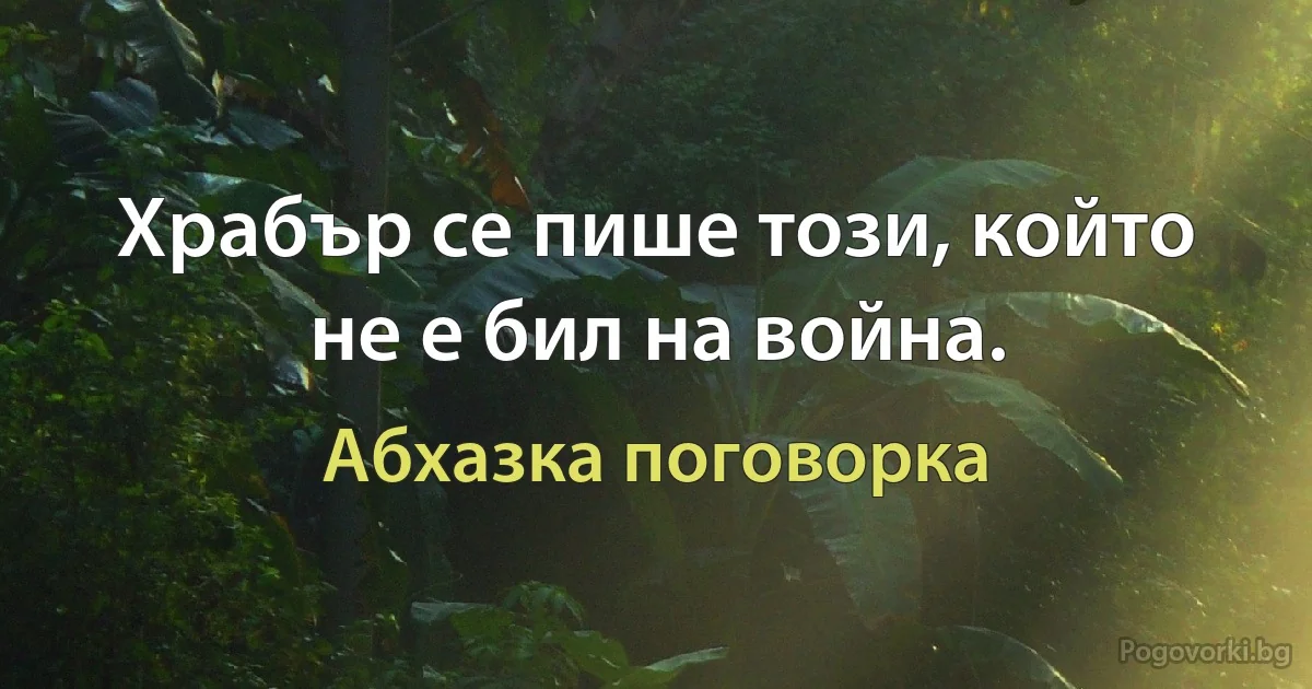 Храбър се пише този, който не е бил на война. (Абхазка поговорка)