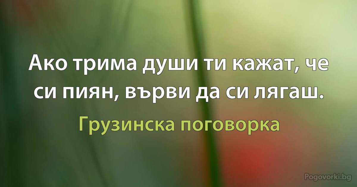 Ако трима души ти кажат, че си пиян, върви да си лягаш. (Грузинска поговорка)