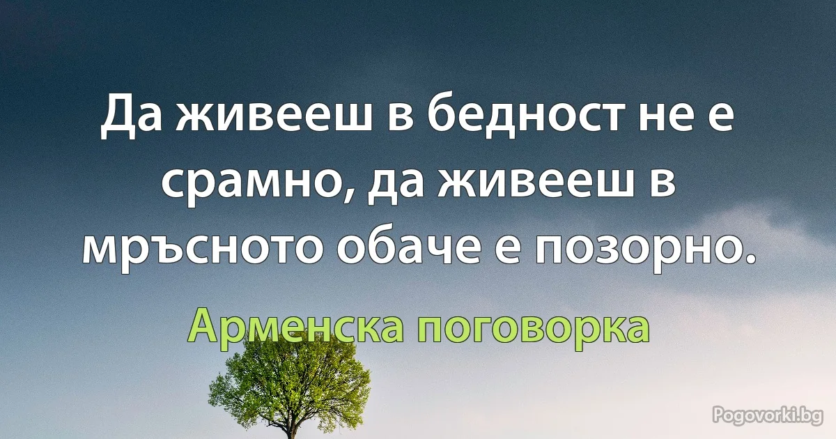 Да живееш в бедност не е срамно, да живееш в мръсното обаче е позорно. (Арменска поговорка)