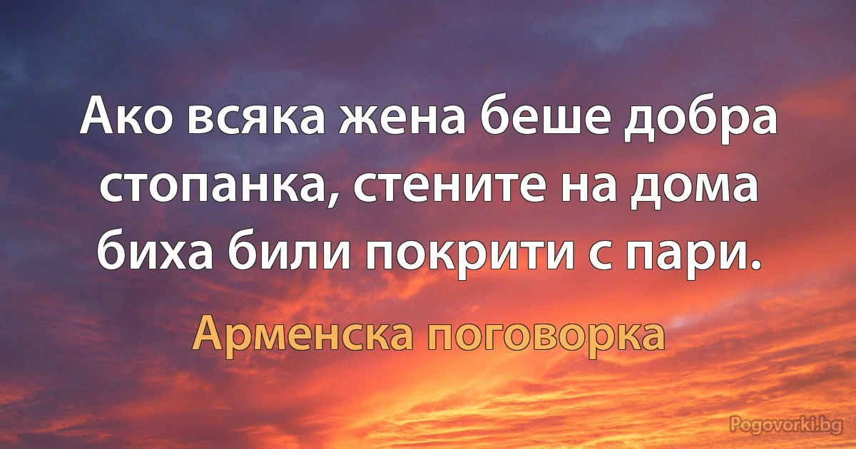 Ако всяка жена беше добра стопанка, стените на дома биха били покрити с пари. (Арменска поговорка)