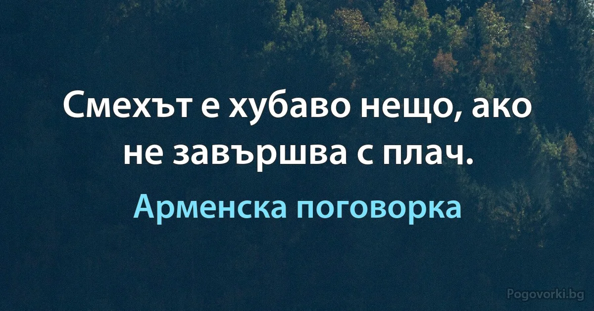 Смехът е хубаво нещо, ако не завършва с плач. (Арменска поговорка)