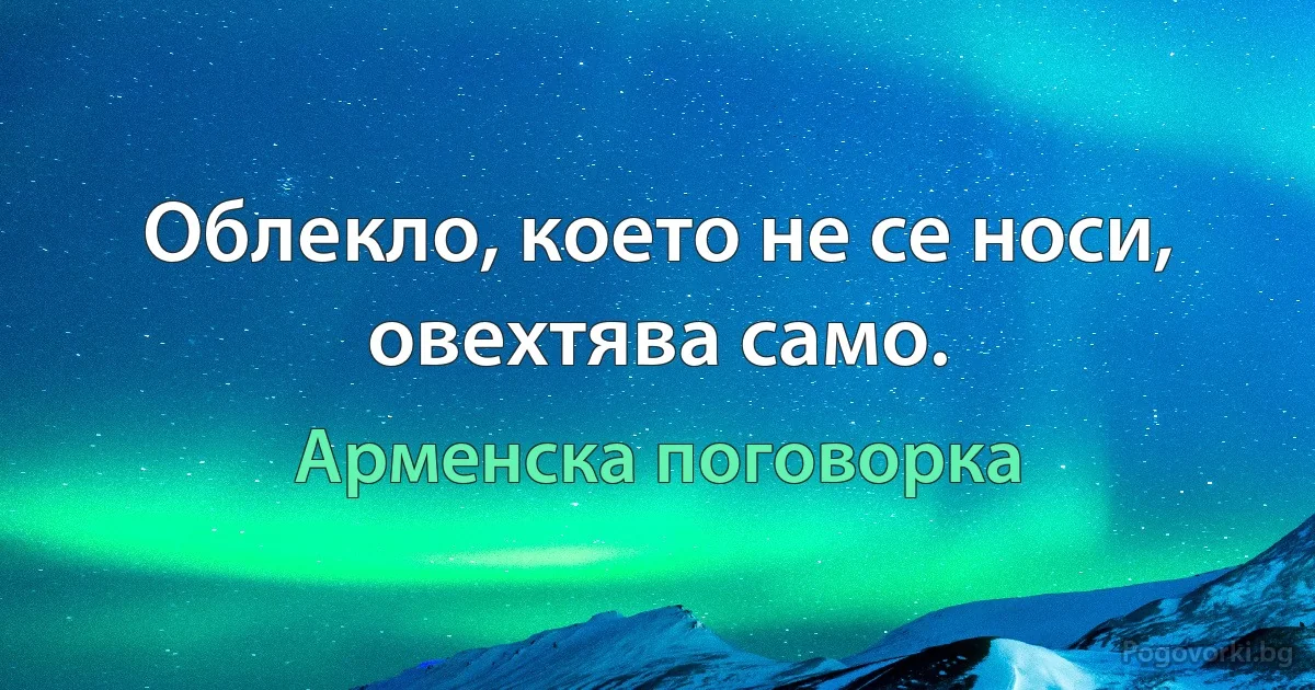 Облекло, което не се носи, овехтява само. (Арменска поговорка)