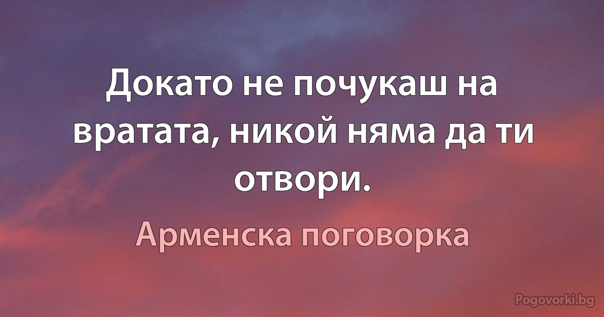 Докато не почукаш на вратата, никой няма да ти отвори. (Арменска поговорка)