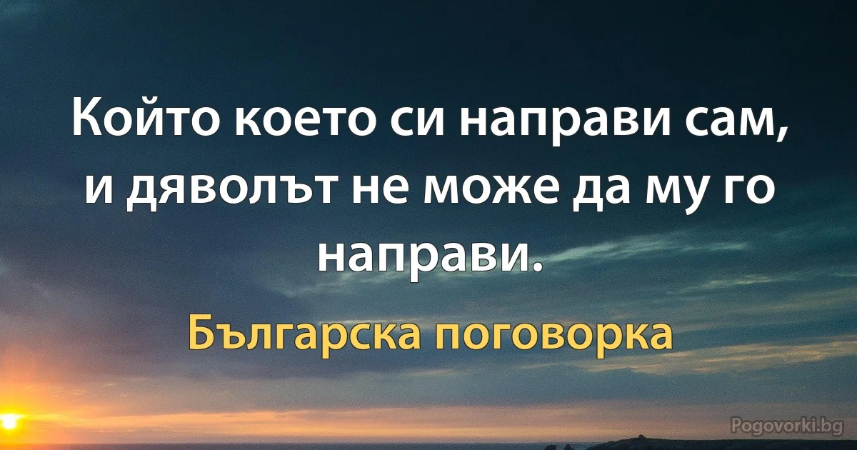 Който което си направи сам, и дяволът не може да му го направи. (Българска поговорка)