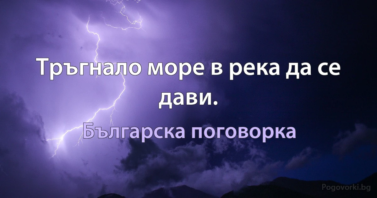 Тръгнало море в река да се дави. (Българска поговорка)