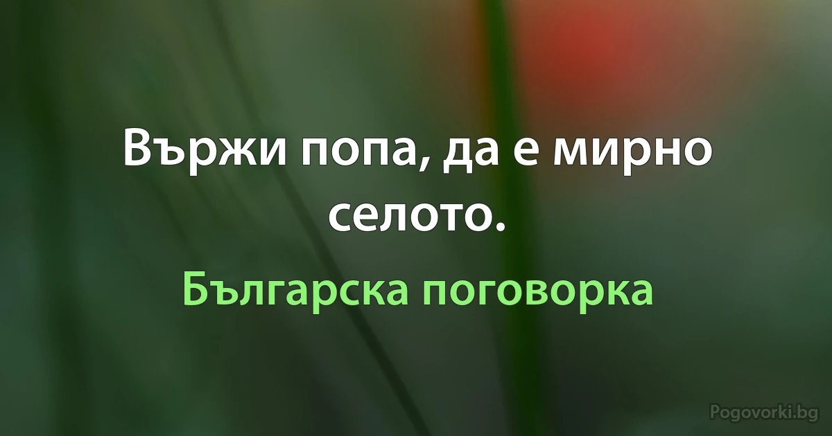 Вържи попа, да е мирно селото. (Българска поговорка)