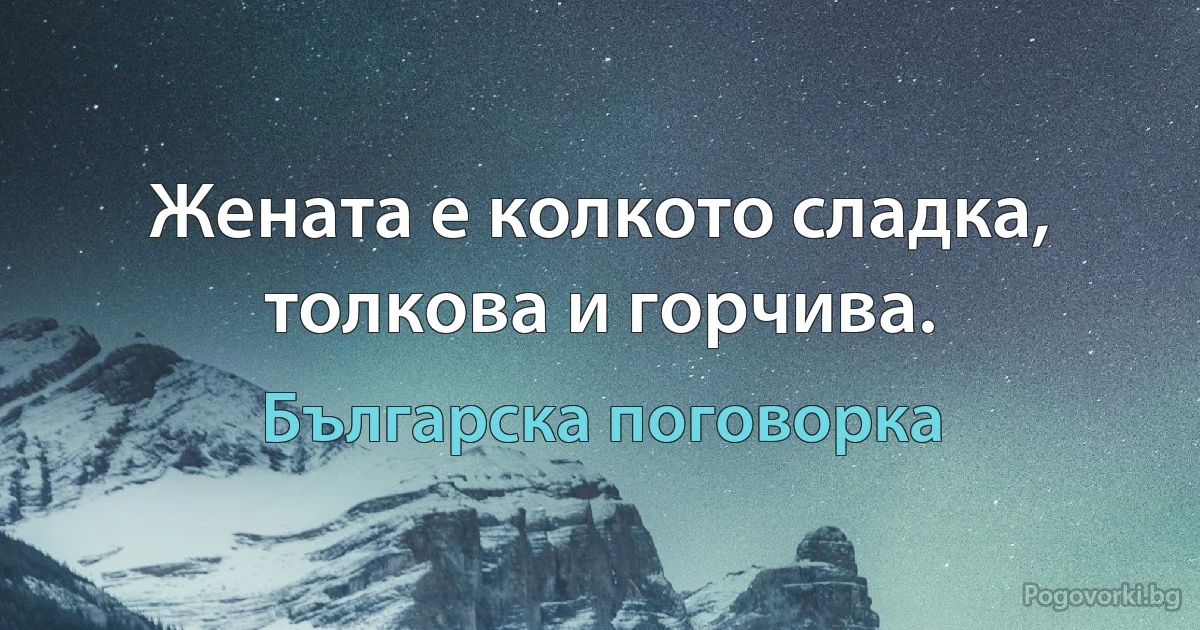 Жената е колкото сладка, толкова и горчива. (Българска поговорка)