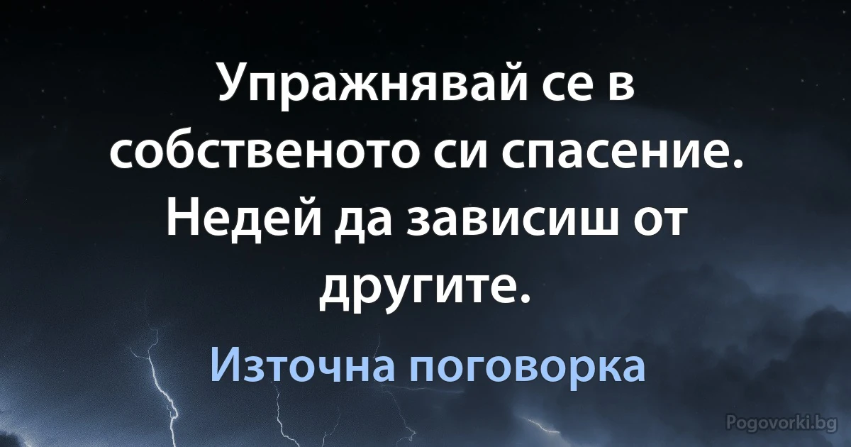 Упражнявай се в собственото си спасение. Недей да зависиш от другите. (Източна поговорка)