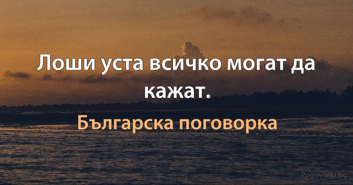 Лоши уста всичко могат да кажат. (Българска поговорка)