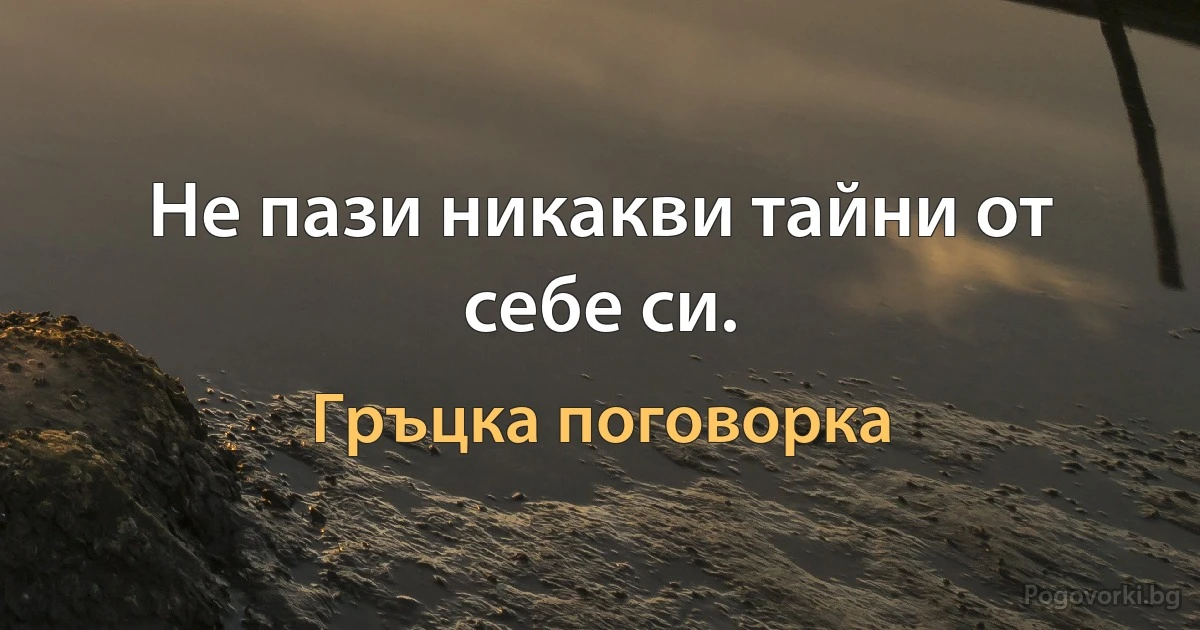 Не пази никакви тайни от себе си. (Гръцка поговорка)