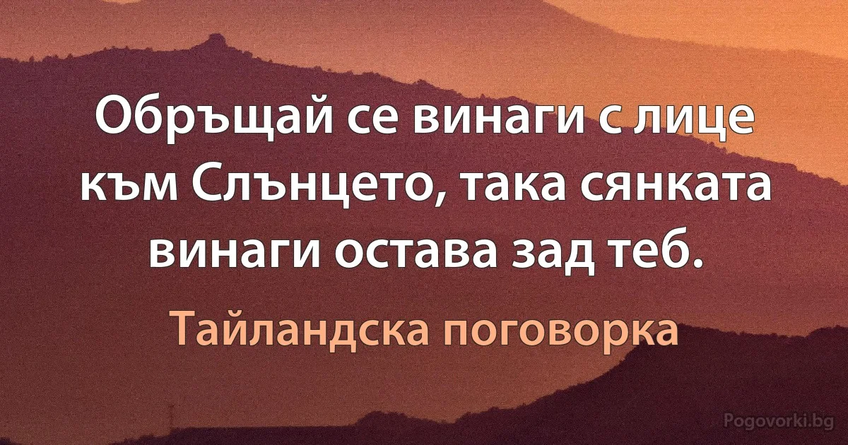 Обръщай се винаги с лице към Слънцето, така сянката винаги остава зад теб. (Тайландска поговорка)