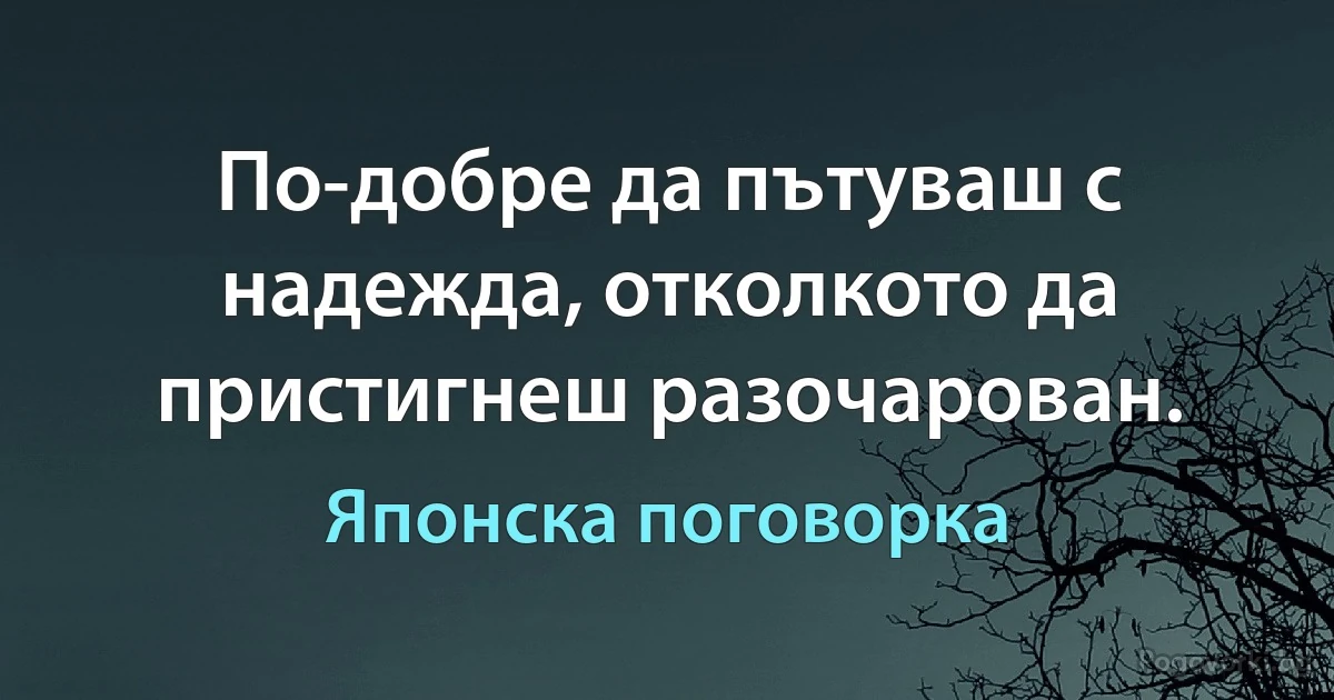 По-добре да пътуваш с надежда, отколкото да пристигнеш разочарован. (Японска поговорка)