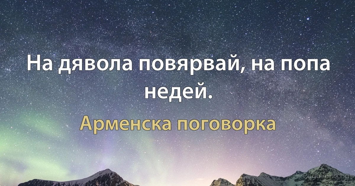 На дявола повярвай, на попа недей. (Арменска поговорка)