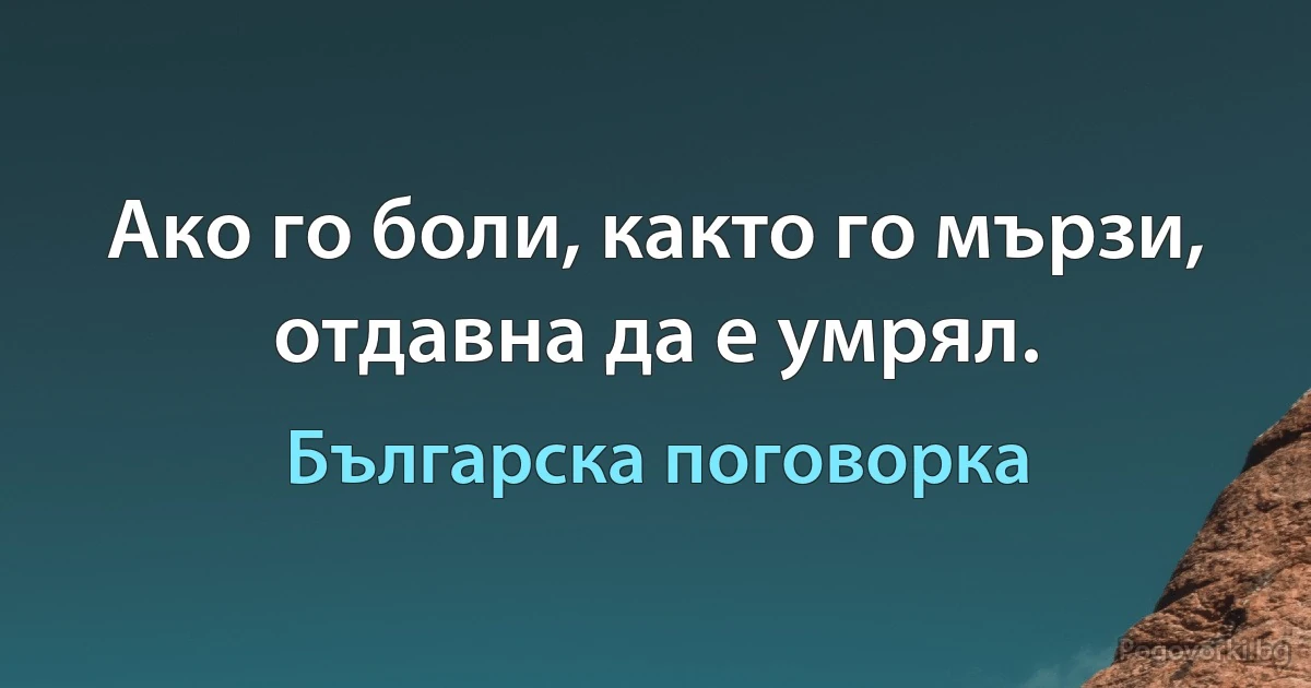 Ако го боли, както го мързи, отдавна да е умрял. (Българска поговорка)