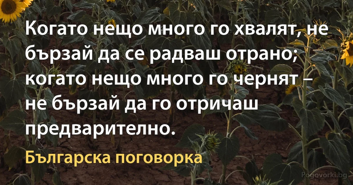 Когато нещо много го хвалят, не бързай да се радваш отрано; когато нещо много го чернят – не бързай да го отричаш предварително. (Българска поговорка)