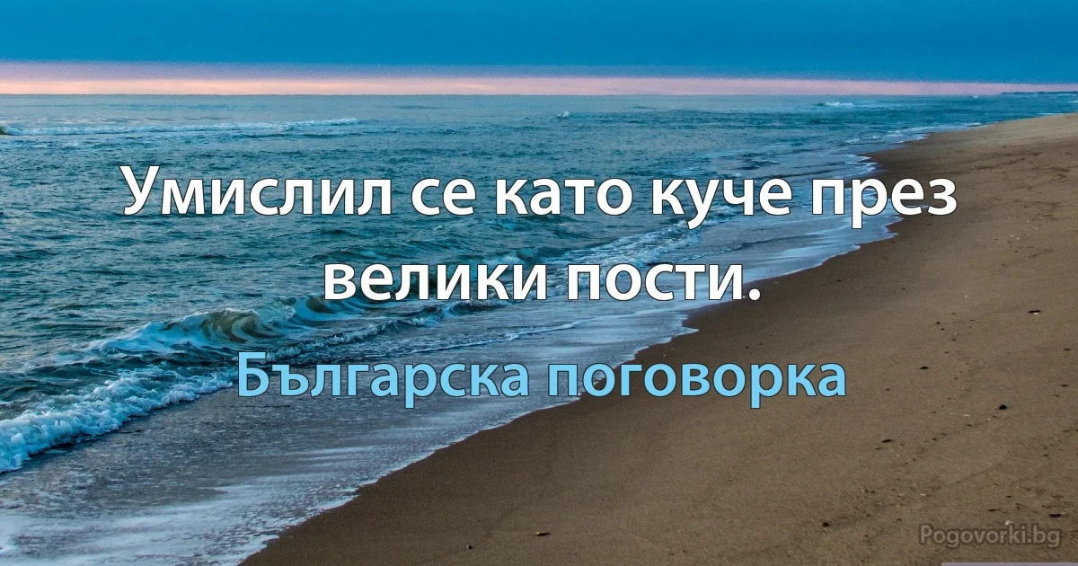 Умислил се като куче през велики пости. (Българска поговорка)