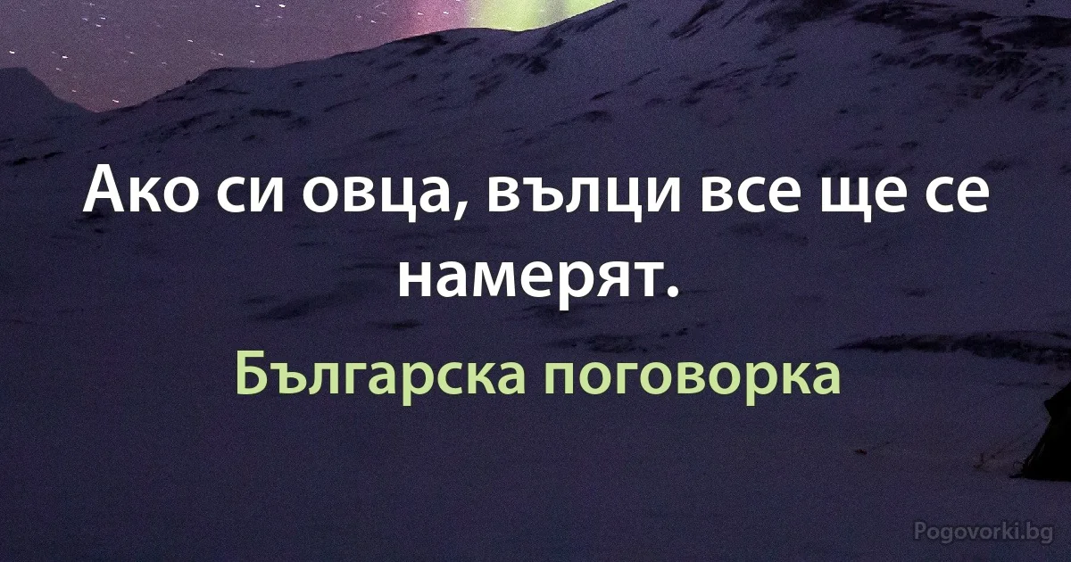 Ако си овца, вълци все ще се намерят. (Българска поговорка)