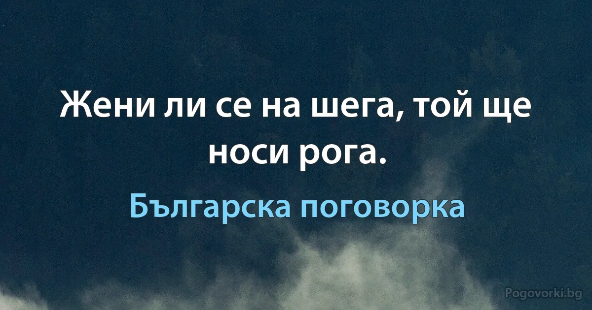 Жени ли се на шега, той ще носи рога. (Българска поговорка)