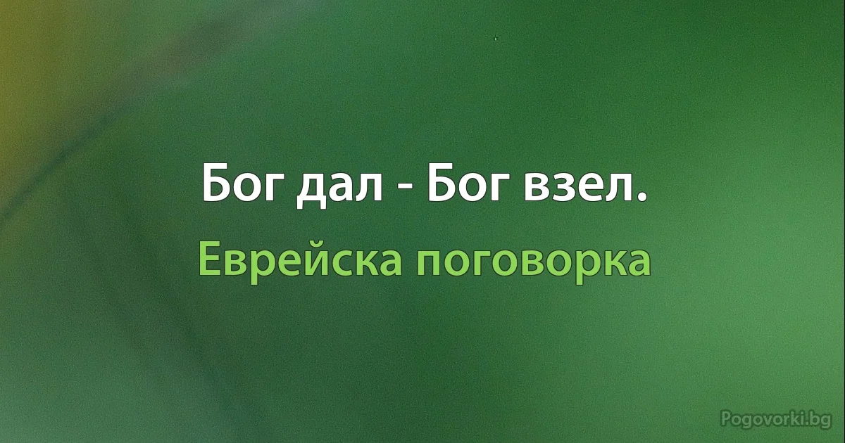 Бог дал - Бог взел. (Еврейска поговорка)