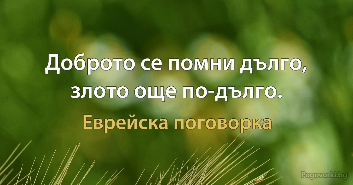 Доброто се помни дълго, злото още по-дълго. (Еврейска поговорка)