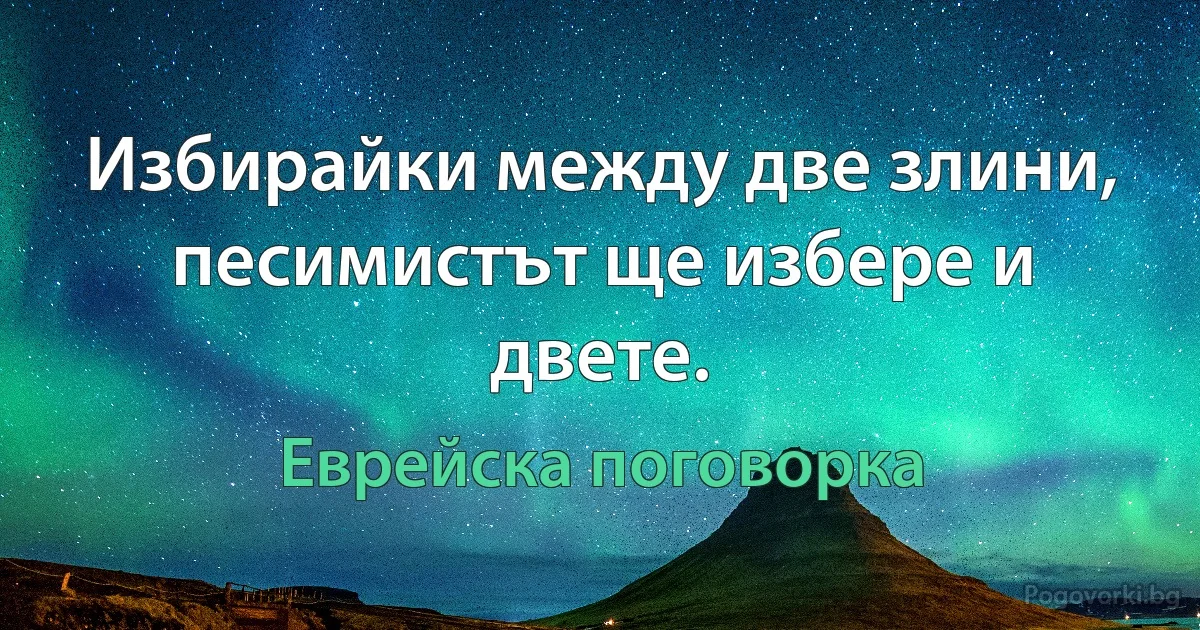 Избирайки между две злини, песимистът ще избере и двете. (Еврейска поговорка)