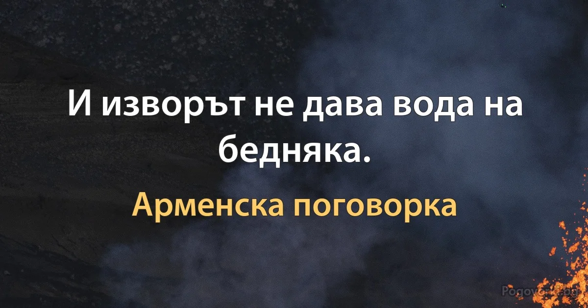 И изворът не дава вода на бедняка. (Арменска поговорка)