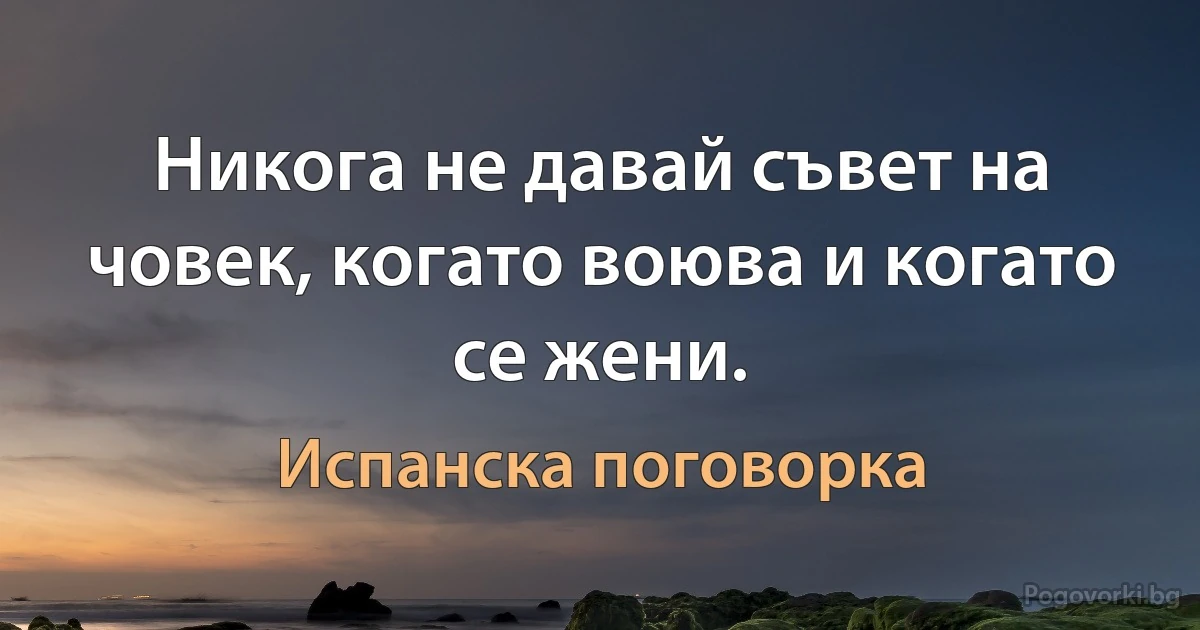 Никога не давай съвет на човек, когато воюва и когато се жени. (Испанска поговорка)