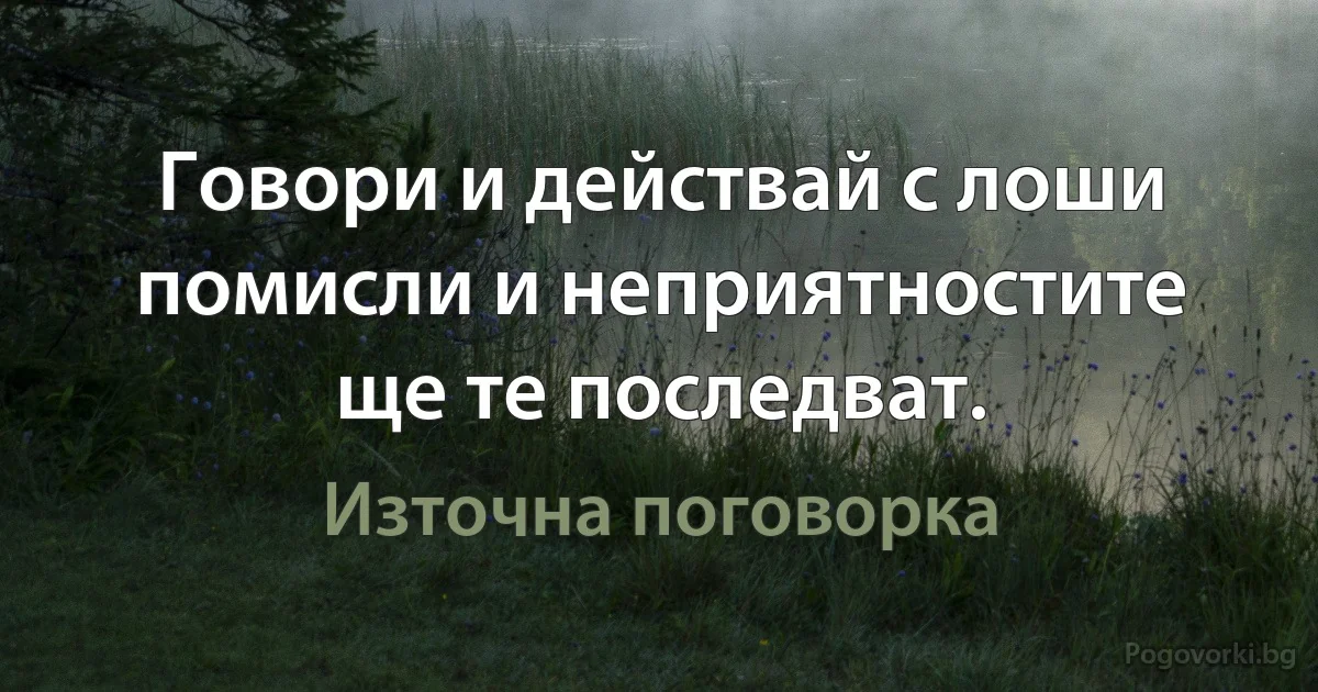 Говори и действай с лоши помисли и неприятностите ще те последват. (Източна поговорка)