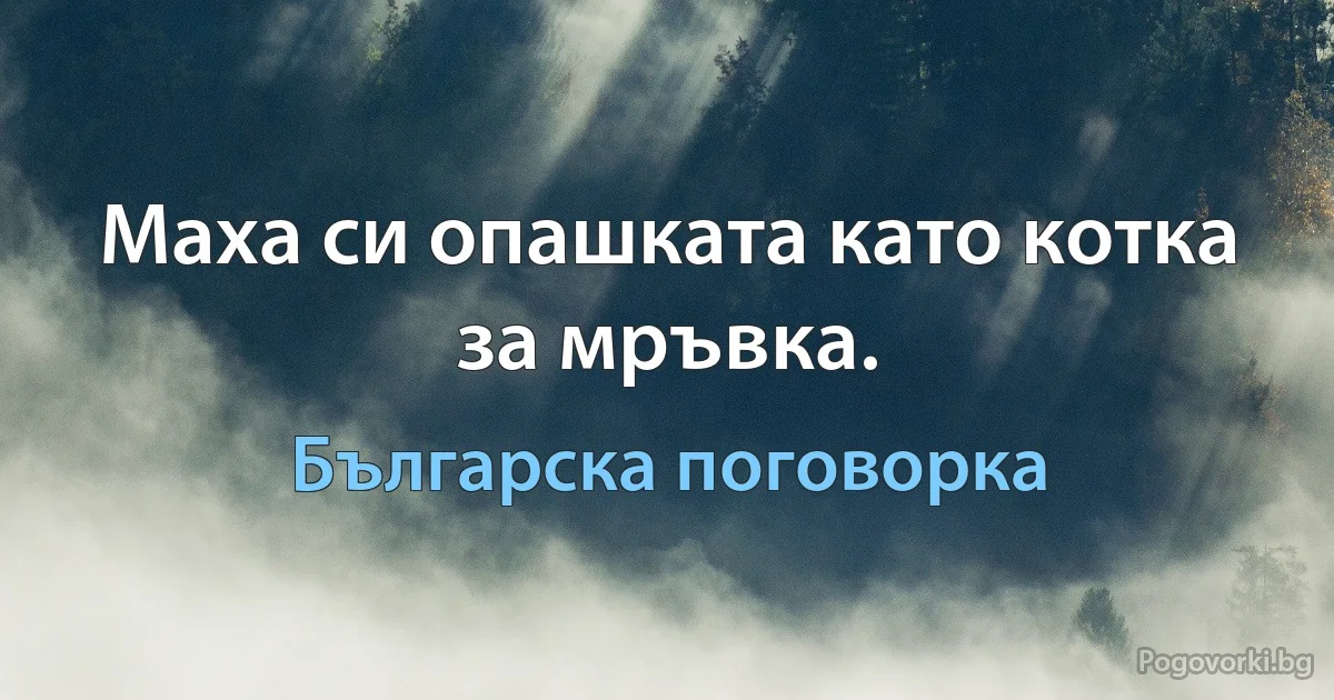 Маха си опашката като котка за мръвка. (Българска поговорка)