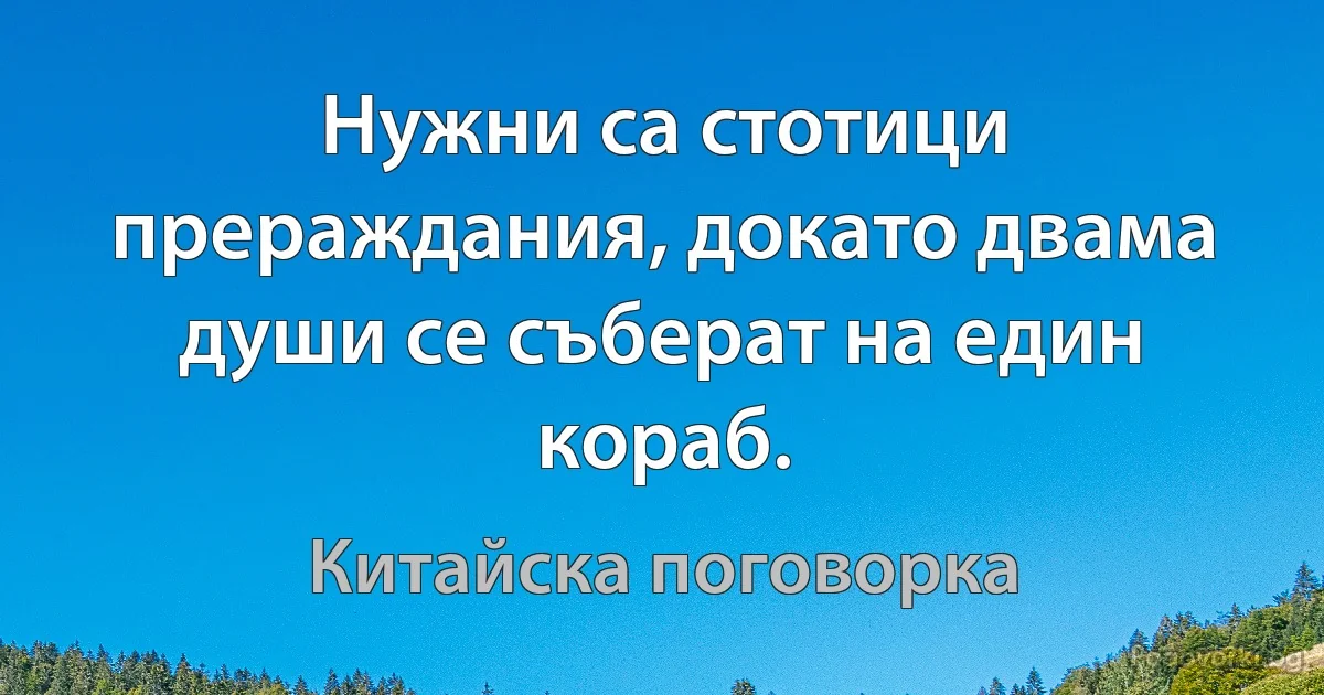 Нужни са стотици прераждания, докато двама души се съберат на един кораб. (Китайска поговорка)
