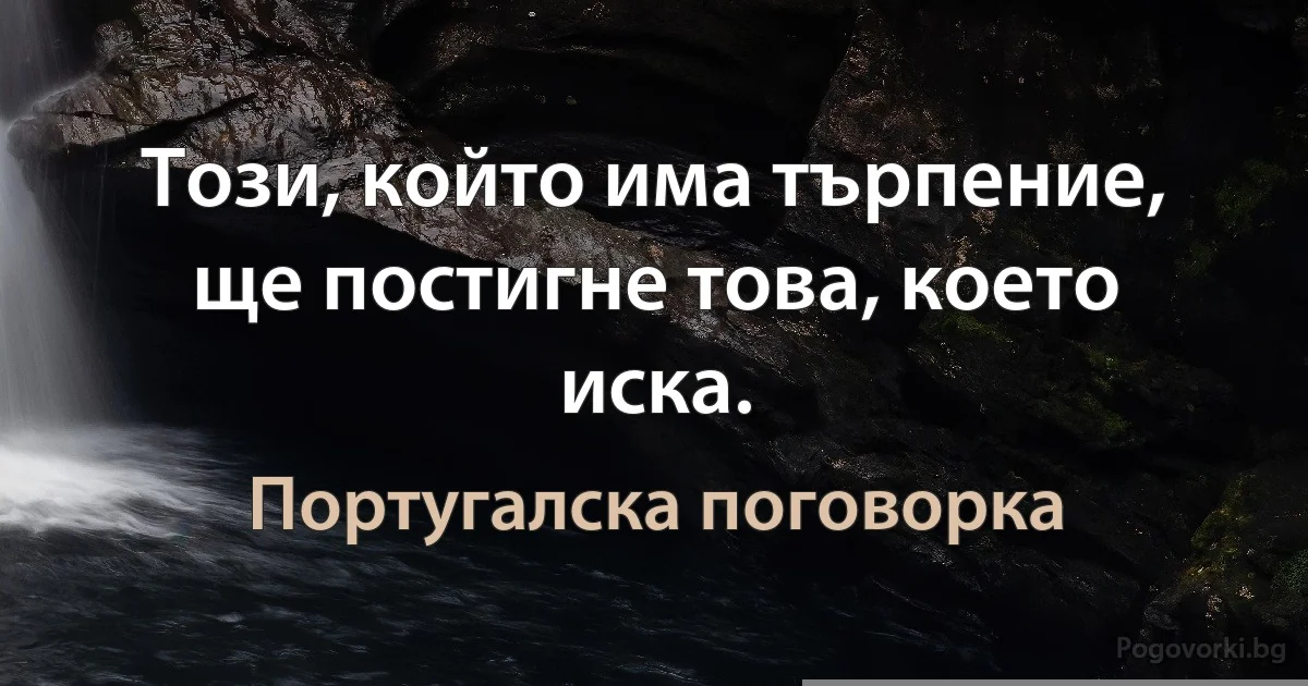 Този, който има търпение, ще постигне това, което иска. (Португалска поговорка)