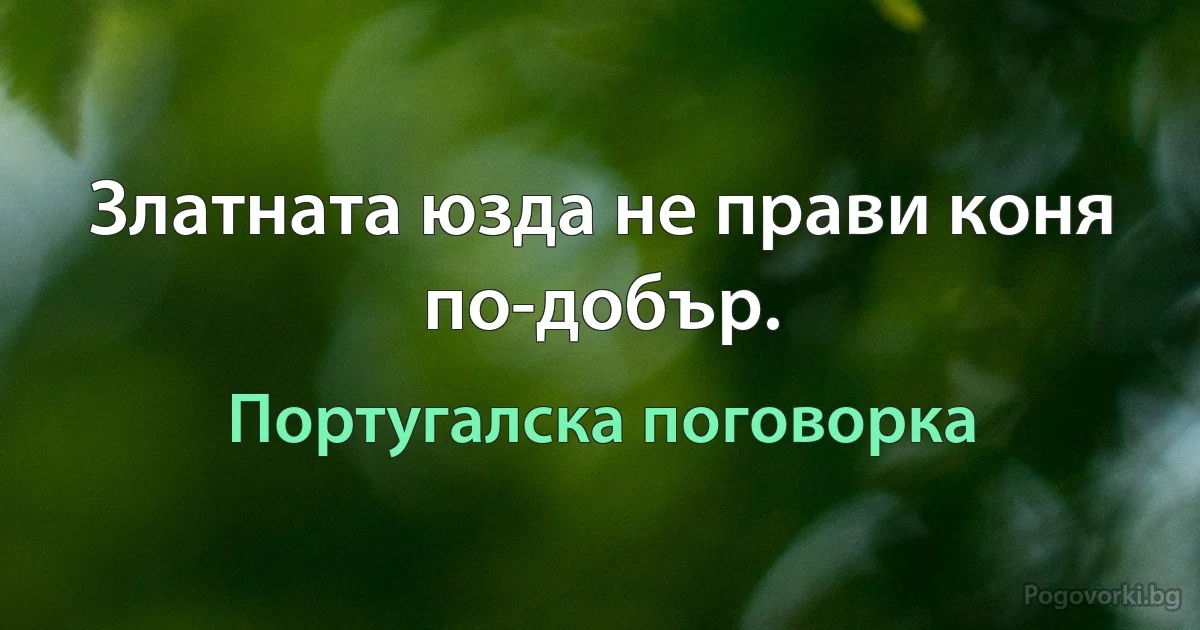 Златната юзда не прави коня по-добър. (Португалска поговорка)