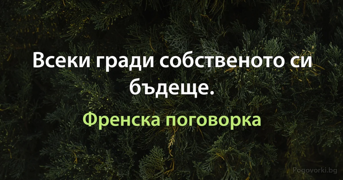 Всеки гради собственото си бъдеще. (Френска поговорка)
